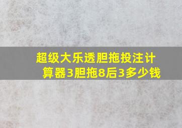 超级大乐透胆拖投注计算器3胆拖8后3多少钱