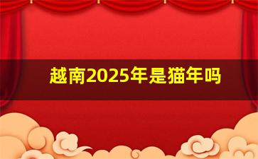 越南2025年是猫年吗