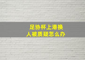 足协杯上港换人被质疑怎么办