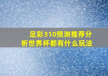 足彩310预测推荐分析世界杯都有什么玩法