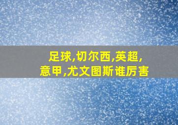 足球,切尔西,英超,意甲,尤文图斯谁厉害