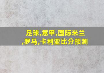 足球,意甲,国际米兰,罗马,卡利亚比分预测