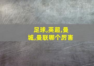 足球,英超,曼城,曼联哪个厉害