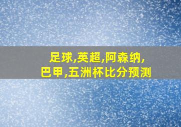 足球,英超,阿森纳,巴甲,五洲杯比分预测