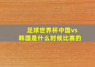 足球世界杯中国vs韩国是什么时候比赛的