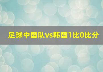 足球中国队vs韩国1比0比分