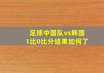 足球中国队vs韩国1比0比分结果如何了