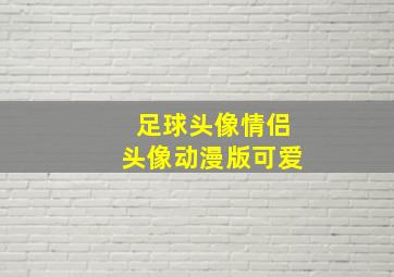 足球头像情侣头像动漫版可爱