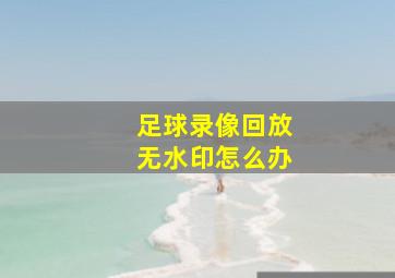 足球录像回放无水印怎么办