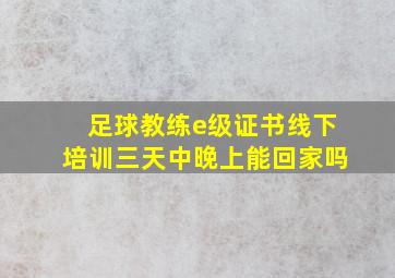 足球教练e级证书线下培训三天中晚上能回家吗