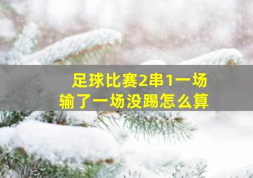 足球比赛2串1一场输了一场没踢怎么算