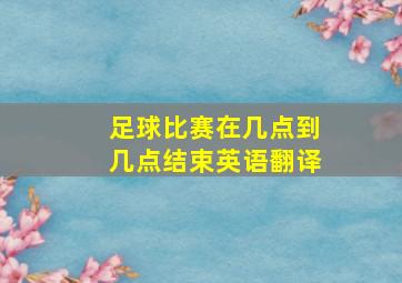 足球比赛在几点到几点结束英语翻译