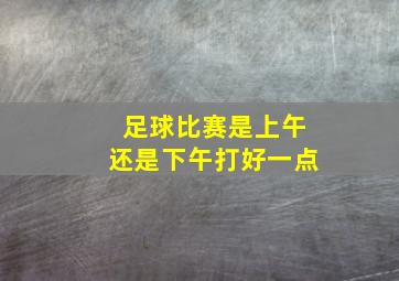 足球比赛是上午还是下午打好一点