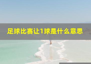 足球比赛让1球是什么意思