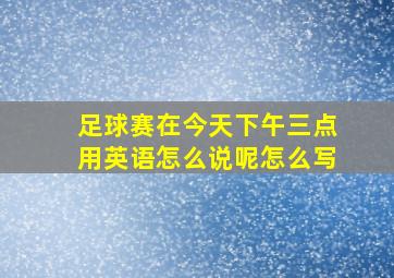 足球赛在今天下午三点用英语怎么说呢怎么写