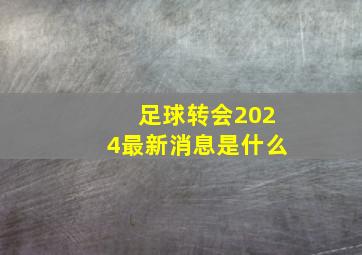 足球转会2024最新消息是什么