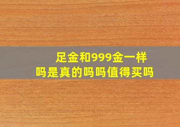 足金和999金一样吗是真的吗吗值得买吗