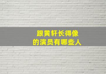 跟黄轩长得像的演员有哪些人