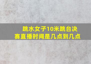 跳水女子10米跳台决赛直播时间是几点到几点