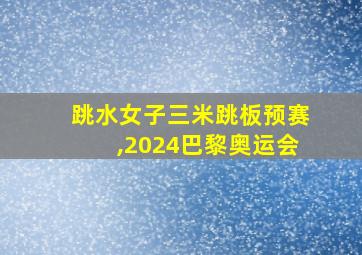 跳水女子三米跳板预赛,2024巴黎奥运会