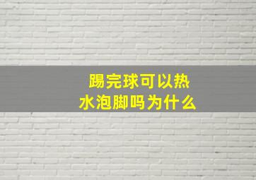 踢完球可以热水泡脚吗为什么