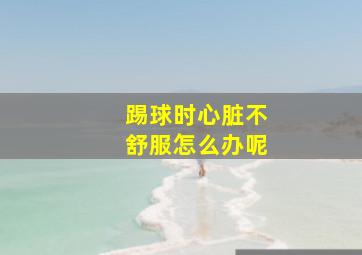 踢球时心脏不舒服怎么办呢