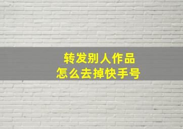 转发别人作品怎么去掉快手号