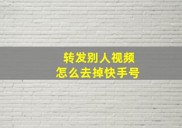 转发别人视频怎么去掉快手号