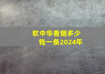 软中华香烟多少钱一条2024年