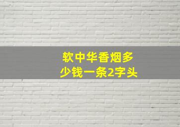 软中华香烟多少钱一条2字头