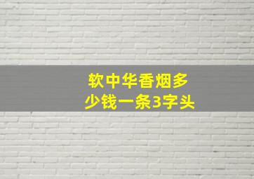 软中华香烟多少钱一条3字头