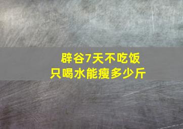 辟谷7天不吃饭只喝水能瘦多少斤