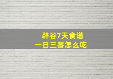 辟谷7天食谱一日三餐怎么吃