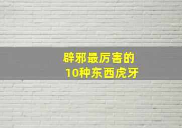 辟邪最厉害的10种东西虎牙