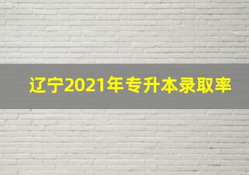 辽宁2021年专升本录取率