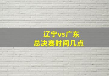 辽宁vs广东总决赛时间几点