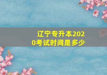 辽宁专升本2020考试时间是多少