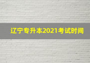 辽宁专升本2021考试时间