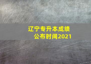 辽宁专升本成绩公布时间2021