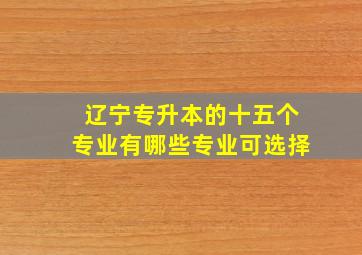 辽宁专升本的十五个专业有哪些专业可选择