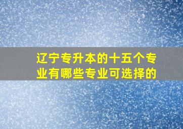 辽宁专升本的十五个专业有哪些专业可选择的