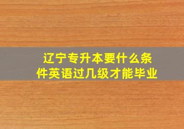 辽宁专升本要什么条件英语过几级才能毕业