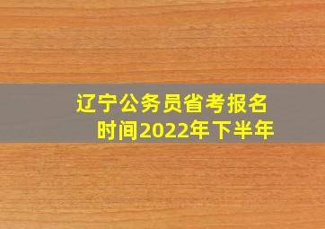 辽宁公务员省考报名时间2022年下半年