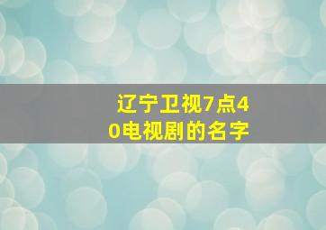 辽宁卫视7点40电视剧的名字