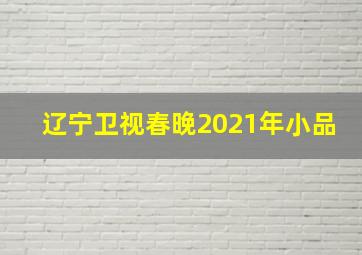 辽宁卫视春晚2021年小品