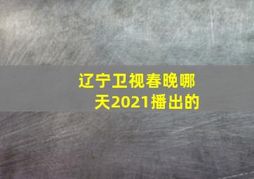 辽宁卫视春晚哪天2021播出的