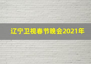 辽宁卫视春节晚会2021年