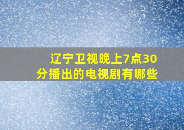 辽宁卫视晚上7点30分播出的电视剧有哪些