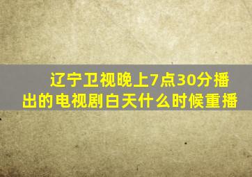 辽宁卫视晚上7点30分播出的电视剧白天什么时候重播