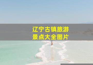 辽宁古镇旅游景点大全图片